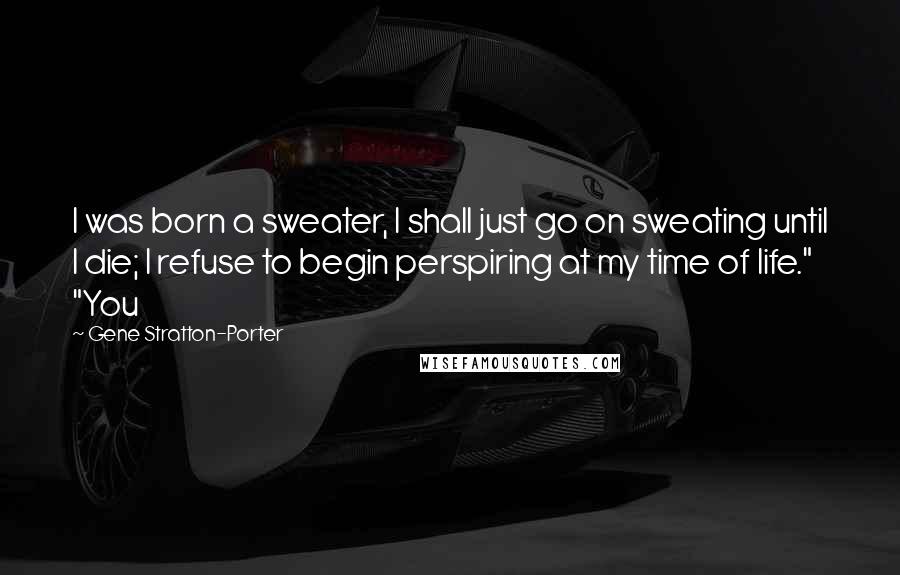 Gene Stratton-Porter Quotes: I was born a sweater, I shall just go on sweating until I die; I refuse to begin perspiring at my time of life." "You