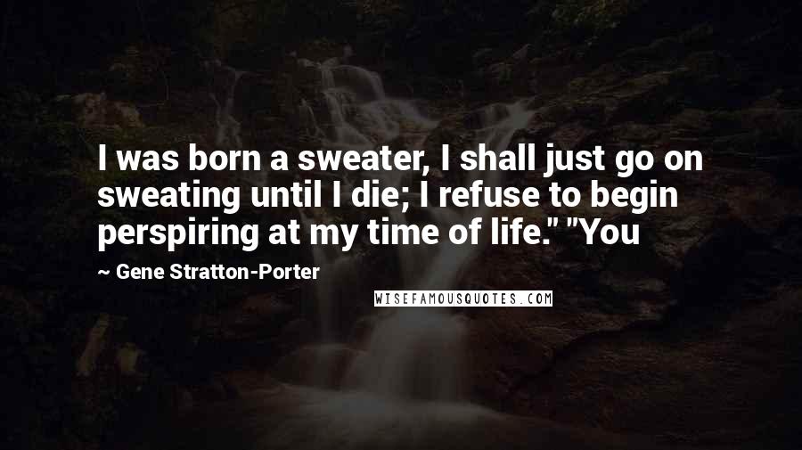 Gene Stratton-Porter Quotes: I was born a sweater, I shall just go on sweating until I die; I refuse to begin perspiring at my time of life." "You