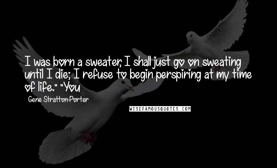 Gene Stratton-Porter Quotes: I was born a sweater, I shall just go on sweating until I die; I refuse to begin perspiring at my time of life." "You