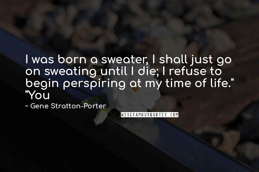 Gene Stratton-Porter Quotes: I was born a sweater, I shall just go on sweating until I die; I refuse to begin perspiring at my time of life." "You