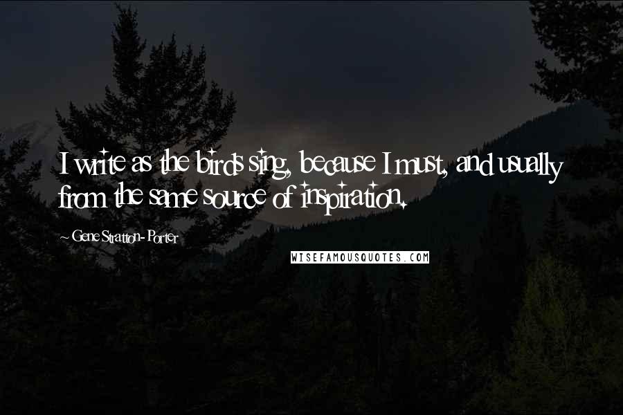 Gene Stratton-Porter Quotes: I write as the birds sing, because I must, and usually from the same source of inspiration.