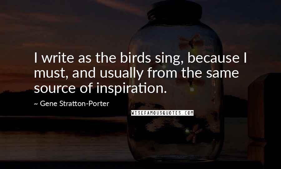 Gene Stratton-Porter Quotes: I write as the birds sing, because I must, and usually from the same source of inspiration.