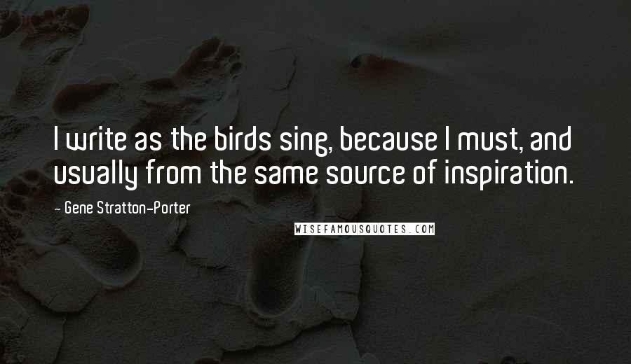 Gene Stratton-Porter Quotes: I write as the birds sing, because I must, and usually from the same source of inspiration.