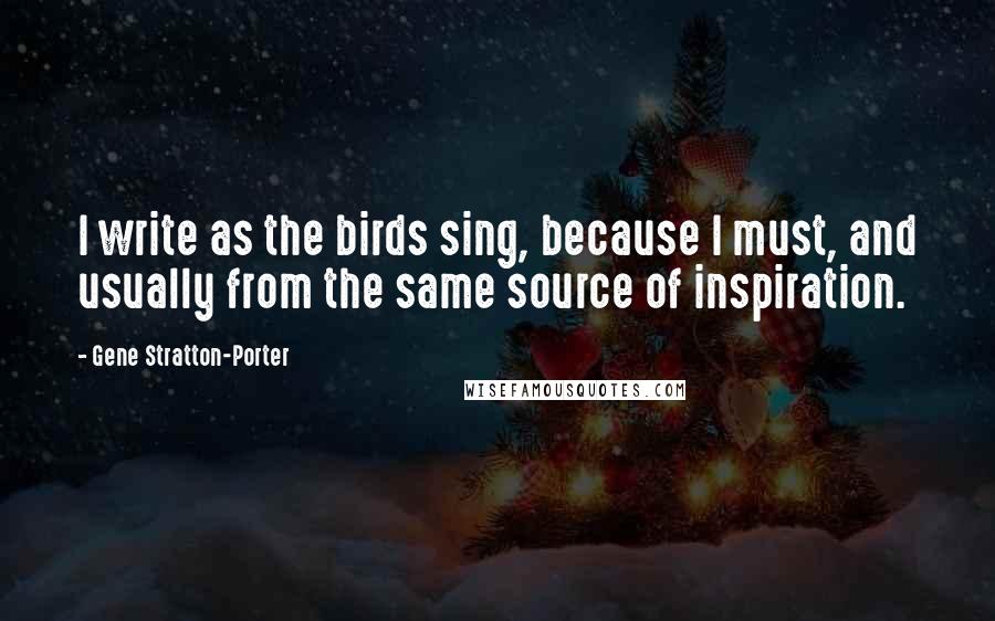 Gene Stratton-Porter Quotes: I write as the birds sing, because I must, and usually from the same source of inspiration.