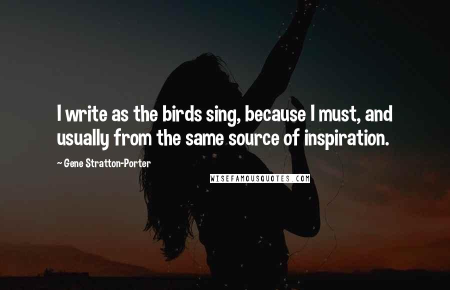 Gene Stratton-Porter Quotes: I write as the birds sing, because I must, and usually from the same source of inspiration.