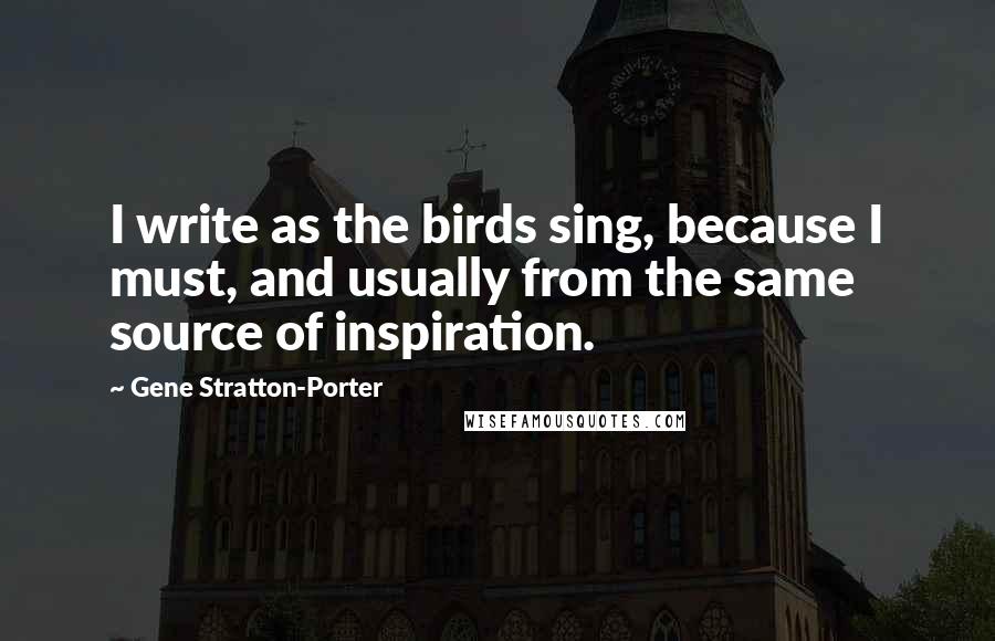 Gene Stratton-Porter Quotes: I write as the birds sing, because I must, and usually from the same source of inspiration.