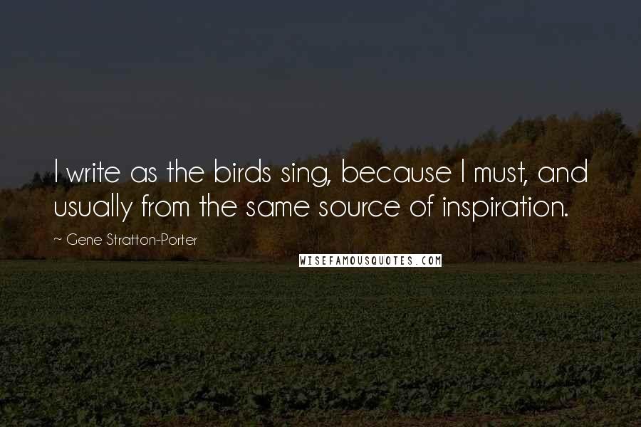 Gene Stratton-Porter Quotes: I write as the birds sing, because I must, and usually from the same source of inspiration.