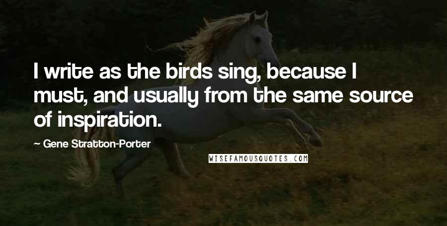 Gene Stratton-Porter Quotes: I write as the birds sing, because I must, and usually from the same source of inspiration.