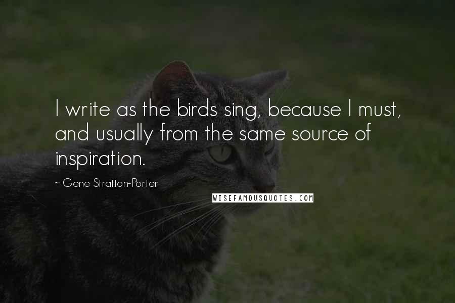 Gene Stratton-Porter Quotes: I write as the birds sing, because I must, and usually from the same source of inspiration.