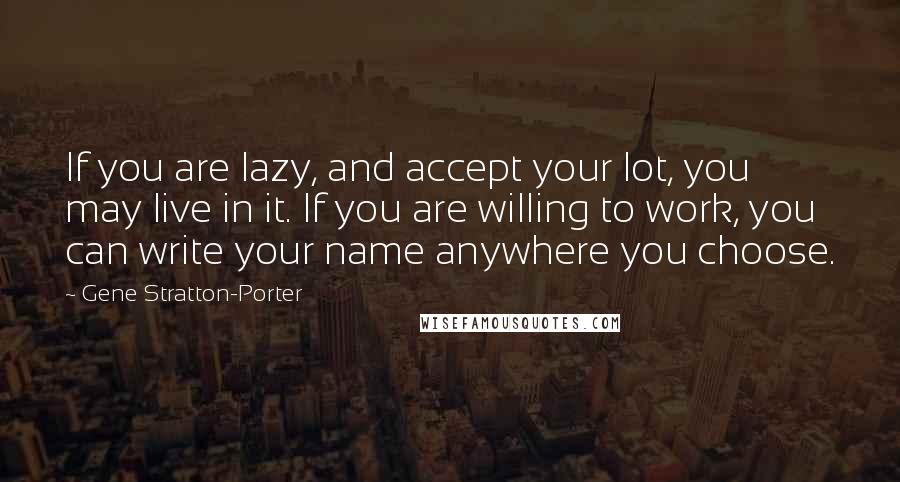 Gene Stratton-Porter Quotes: If you are lazy, and accept your lot, you may live in it. If you are willing to work, you can write your name anywhere you choose.