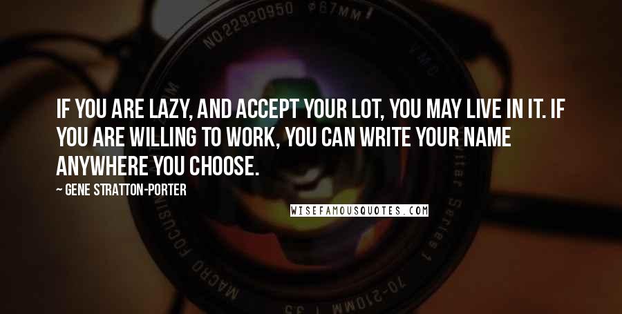 Gene Stratton-Porter Quotes: If you are lazy, and accept your lot, you may live in it. If you are willing to work, you can write your name anywhere you choose.