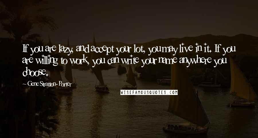 Gene Stratton-Porter Quotes: If you are lazy, and accept your lot, you may live in it. If you are willing to work, you can write your name anywhere you choose.