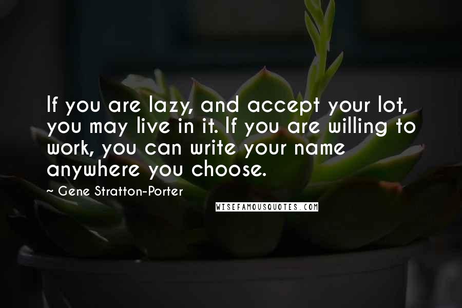 Gene Stratton-Porter Quotes: If you are lazy, and accept your lot, you may live in it. If you are willing to work, you can write your name anywhere you choose.