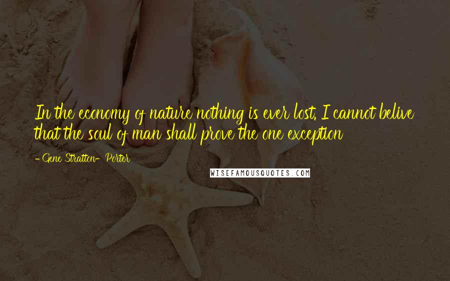 Gene Stratton-Porter Quotes: In the economy of nature nothing is ever lost. I cannot belive that the soul of man shall prove the one exception