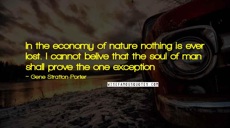 Gene Stratton-Porter Quotes: In the economy of nature nothing is ever lost. I cannot belive that the soul of man shall prove the one exception