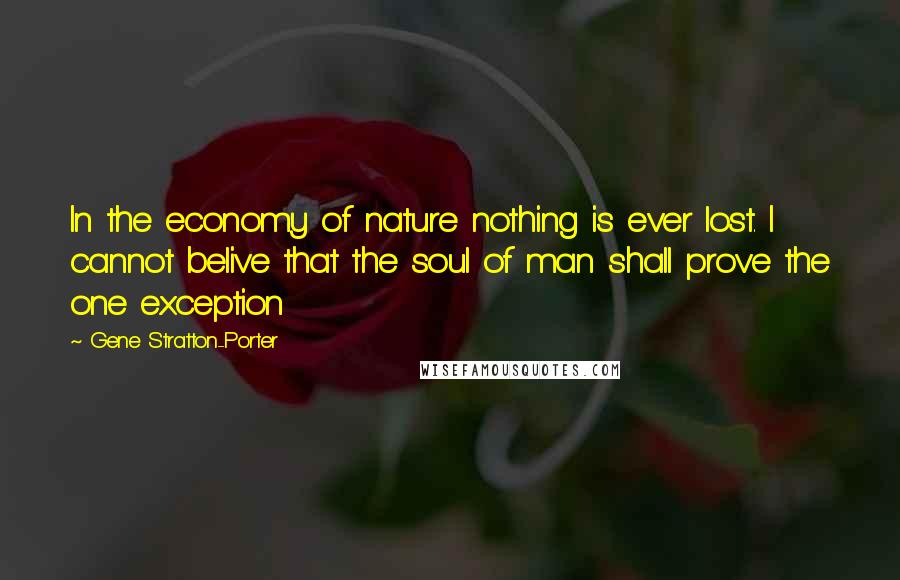 Gene Stratton-Porter Quotes: In the economy of nature nothing is ever lost. I cannot belive that the soul of man shall prove the one exception