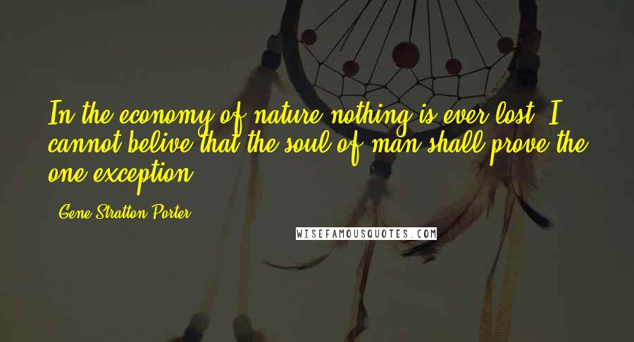 Gene Stratton-Porter Quotes: In the economy of nature nothing is ever lost. I cannot belive that the soul of man shall prove the one exception