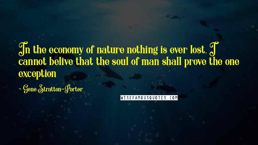 Gene Stratton-Porter Quotes: In the economy of nature nothing is ever lost. I cannot belive that the soul of man shall prove the one exception