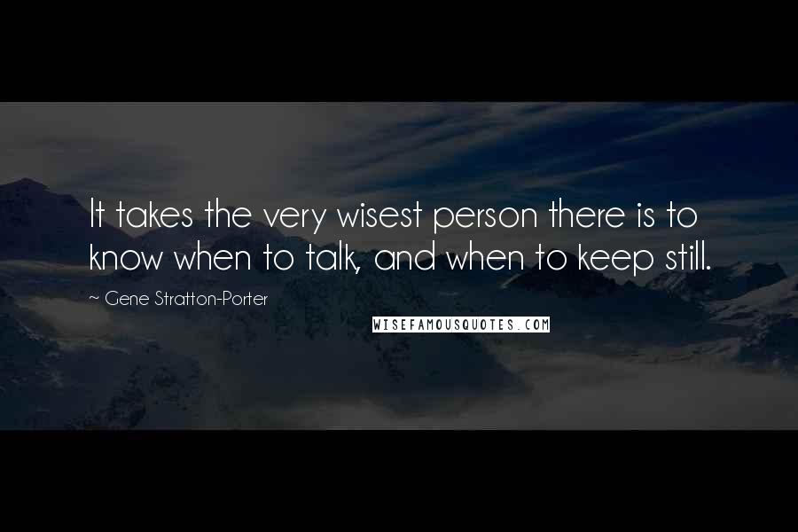 Gene Stratton-Porter Quotes: It takes the very wisest person there is to know when to talk, and when to keep still.