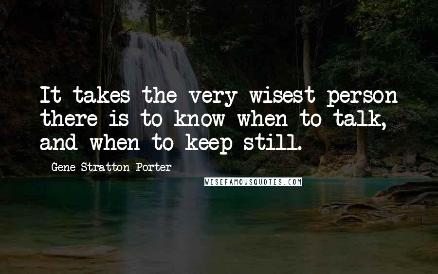 Gene Stratton-Porter Quotes: It takes the very wisest person there is to know when to talk, and when to keep still.