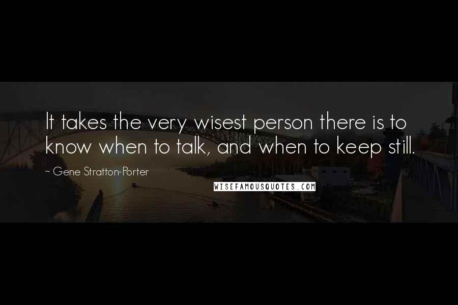 Gene Stratton-Porter Quotes: It takes the very wisest person there is to know when to talk, and when to keep still.