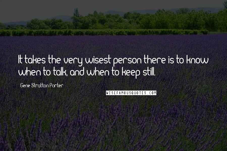 Gene Stratton-Porter Quotes: It takes the very wisest person there is to know when to talk, and when to keep still.