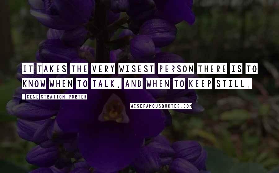 Gene Stratton-Porter Quotes: It takes the very wisest person there is to know when to talk, and when to keep still.