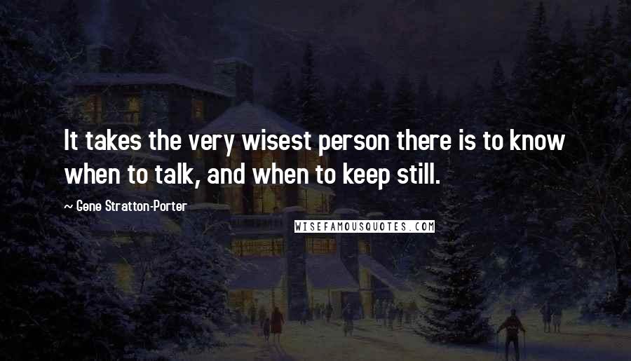 Gene Stratton-Porter Quotes: It takes the very wisest person there is to know when to talk, and when to keep still.