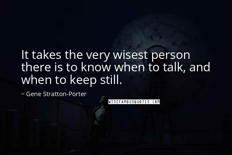 Gene Stratton-Porter Quotes: It takes the very wisest person there is to know when to talk, and when to keep still.