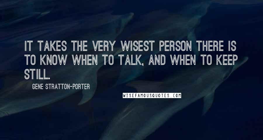 Gene Stratton-Porter Quotes: It takes the very wisest person there is to know when to talk, and when to keep still.