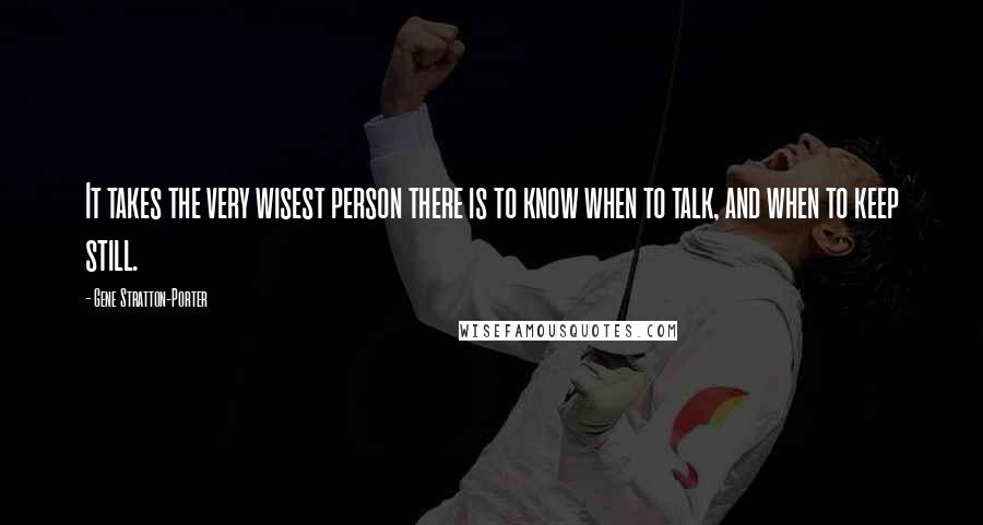 Gene Stratton-Porter Quotes: It takes the very wisest person there is to know when to talk, and when to keep still.