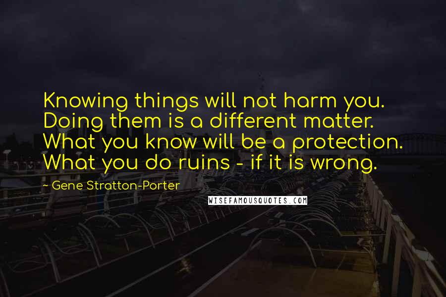 Gene Stratton-Porter Quotes: Knowing things will not harm you. Doing them is a different matter. What you know will be a protection. What you do ruins - if it is wrong.