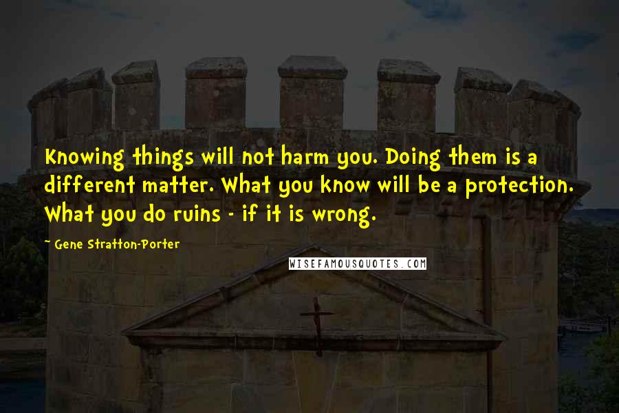 Gene Stratton-Porter Quotes: Knowing things will not harm you. Doing them is a different matter. What you know will be a protection. What you do ruins - if it is wrong.