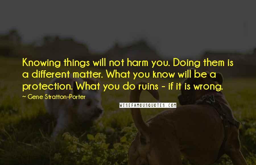 Gene Stratton-Porter Quotes: Knowing things will not harm you. Doing them is a different matter. What you know will be a protection. What you do ruins - if it is wrong.