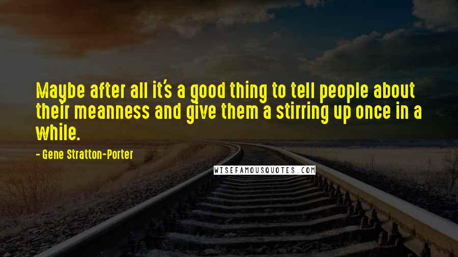 Gene Stratton-Porter Quotes: Maybe after all it's a good thing to tell people about their meanness and give them a stirring up once in a while.