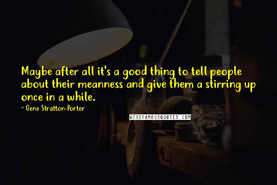 Gene Stratton-Porter Quotes: Maybe after all it's a good thing to tell people about their meanness and give them a stirring up once in a while.