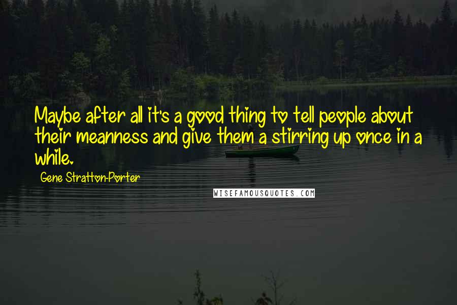 Gene Stratton-Porter Quotes: Maybe after all it's a good thing to tell people about their meanness and give them a stirring up once in a while.