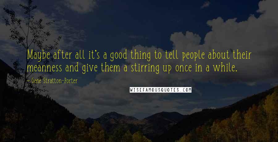 Gene Stratton-Porter Quotes: Maybe after all it's a good thing to tell people about their meanness and give them a stirring up once in a while.