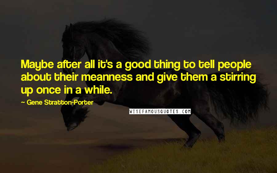 Gene Stratton-Porter Quotes: Maybe after all it's a good thing to tell people about their meanness and give them a stirring up once in a while.