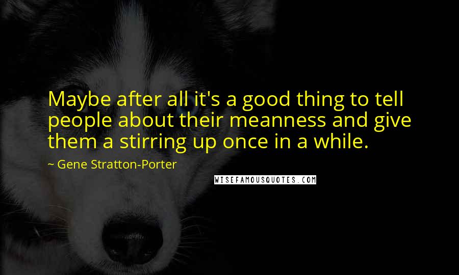 Gene Stratton-Porter Quotes: Maybe after all it's a good thing to tell people about their meanness and give them a stirring up once in a while.