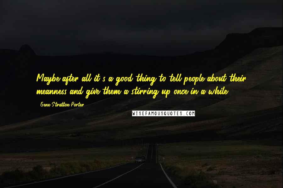 Gene Stratton-Porter Quotes: Maybe after all it's a good thing to tell people about their meanness and give them a stirring up once in a while.