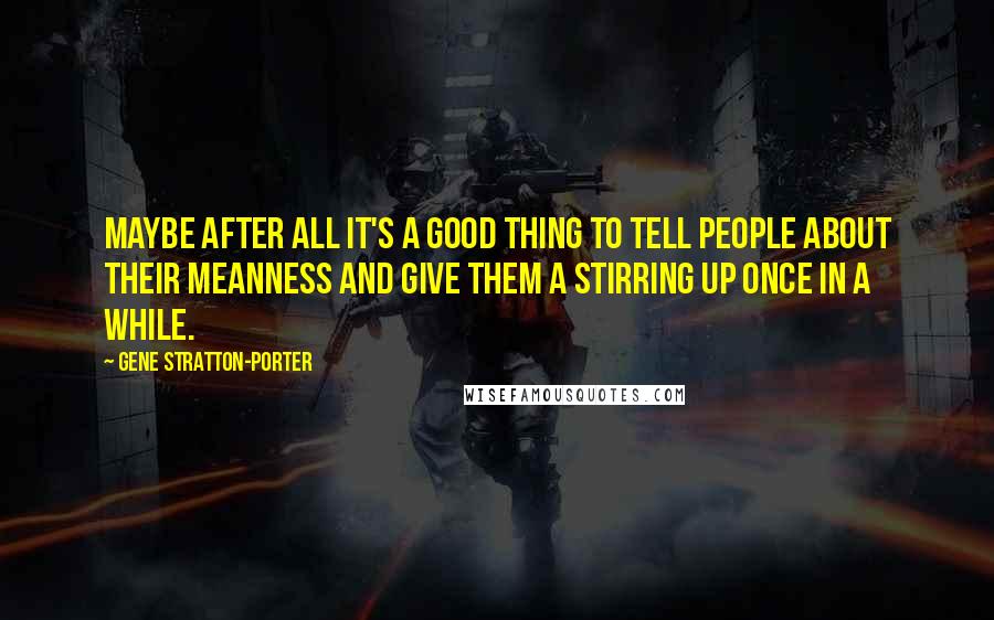 Gene Stratton-Porter Quotes: Maybe after all it's a good thing to tell people about their meanness and give them a stirring up once in a while.