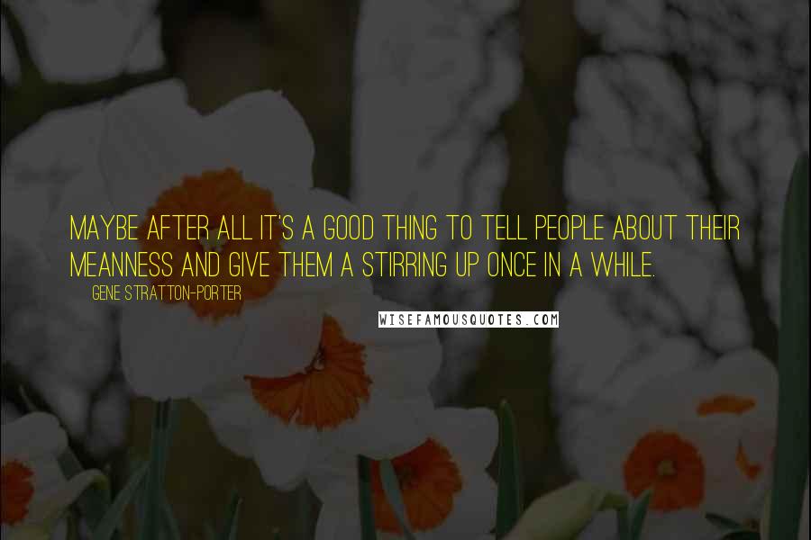 Gene Stratton-Porter Quotes: Maybe after all it's a good thing to tell people about their meanness and give them a stirring up once in a while.