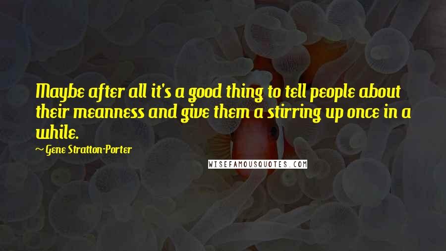 Gene Stratton-Porter Quotes: Maybe after all it's a good thing to tell people about their meanness and give them a stirring up once in a while.