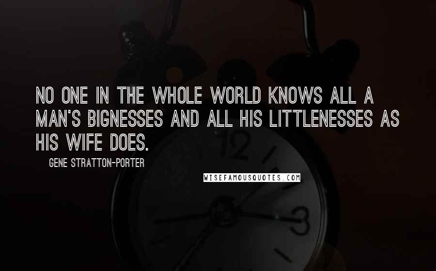 Gene Stratton-Porter Quotes: No one in the whole world knows all a man's bignesses and all his littlenesses as his wife does.