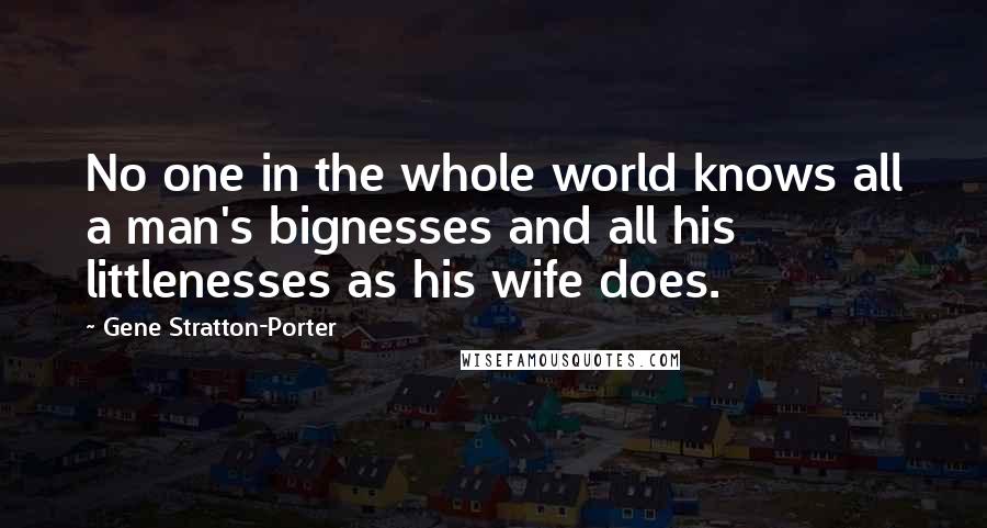 Gene Stratton-Porter Quotes: No one in the whole world knows all a man's bignesses and all his littlenesses as his wife does.