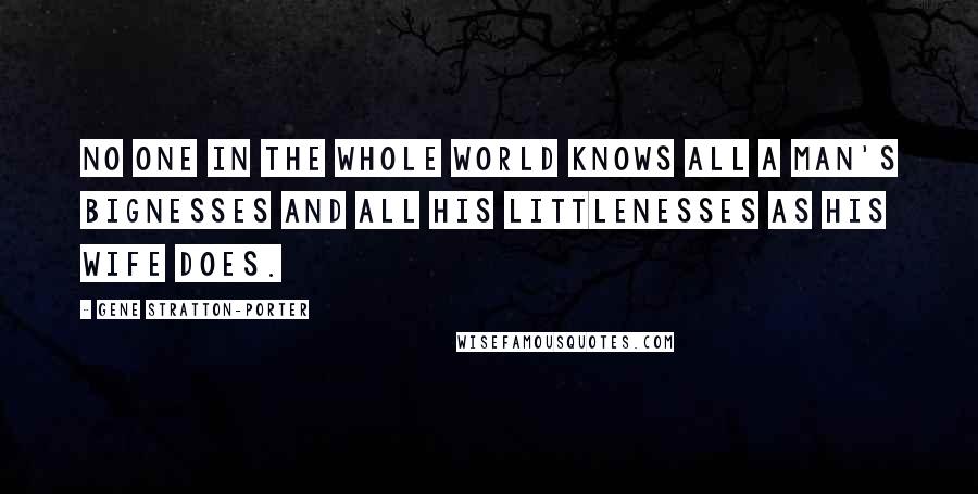 Gene Stratton-Porter Quotes: No one in the whole world knows all a man's bignesses and all his littlenesses as his wife does.