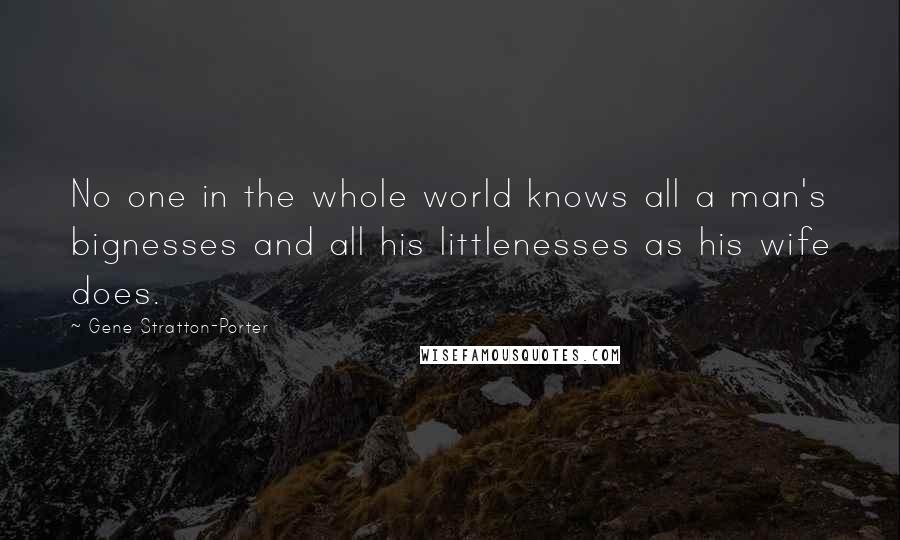 Gene Stratton-Porter Quotes: No one in the whole world knows all a man's bignesses and all his littlenesses as his wife does.