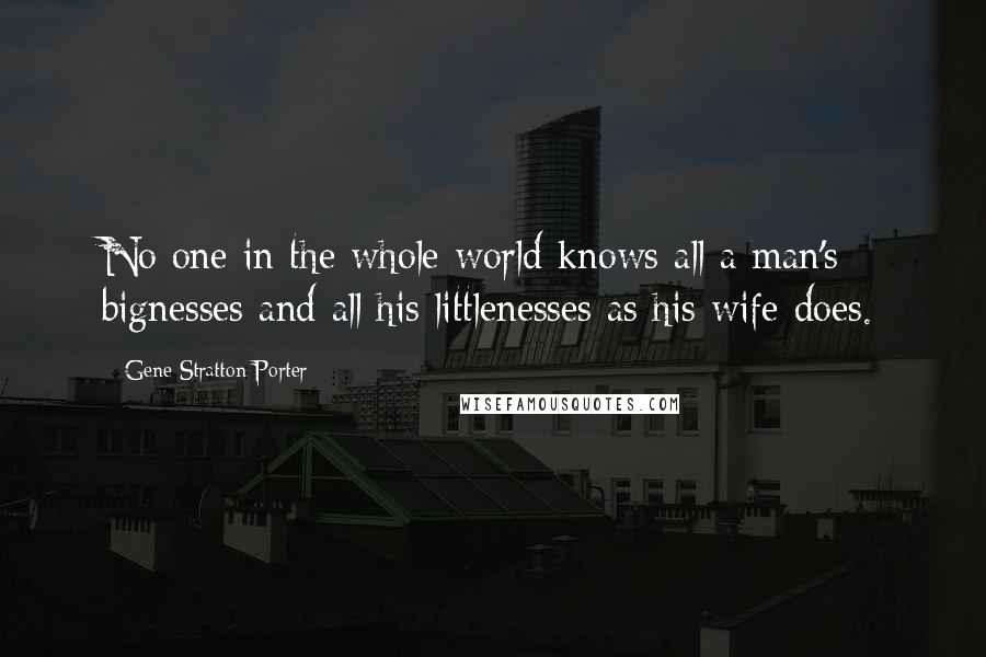 Gene Stratton-Porter Quotes: No one in the whole world knows all a man's bignesses and all his littlenesses as his wife does.