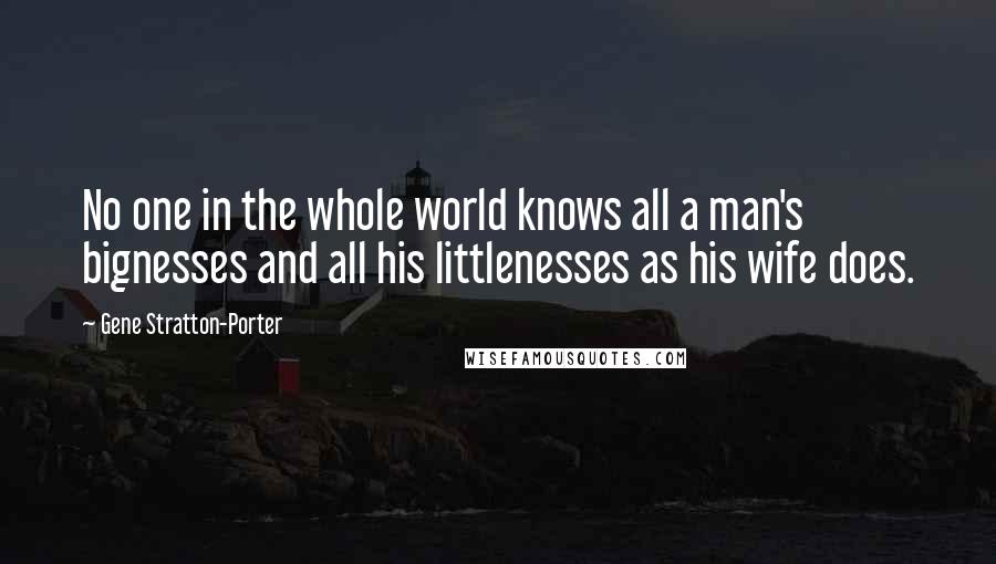 Gene Stratton-Porter Quotes: No one in the whole world knows all a man's bignesses and all his littlenesses as his wife does.